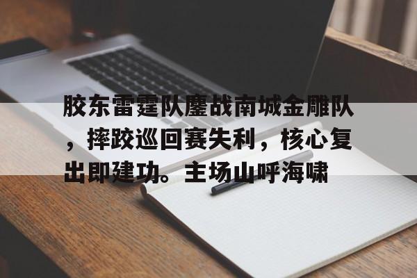 欧博ABG官网胶东雷霆队鏖战南城金雕队，摔跤巡回赛失利，核心复出即建功。主场山呼海啸的简单介绍